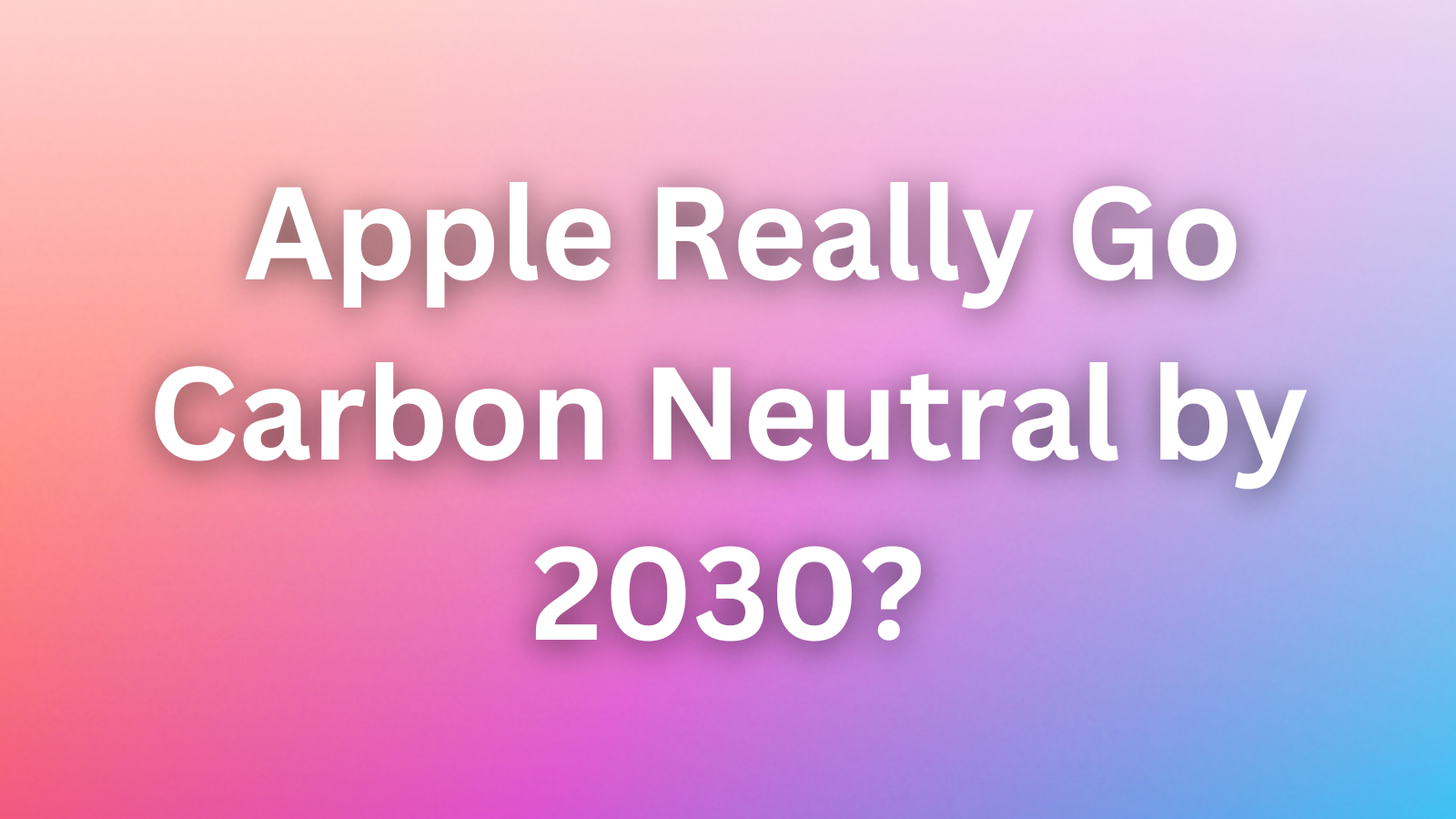 Can Apple Really Go Carbon Neutral by 2030? The Surprising Progress So Far