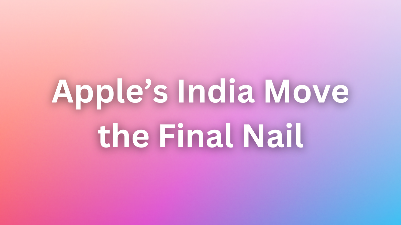 Is Apple’s India Move the Final Nail in China’s Manufacturing Coffin?