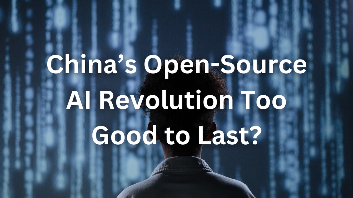 Is China’s Open-Source AI Revolution Too Good to Last?