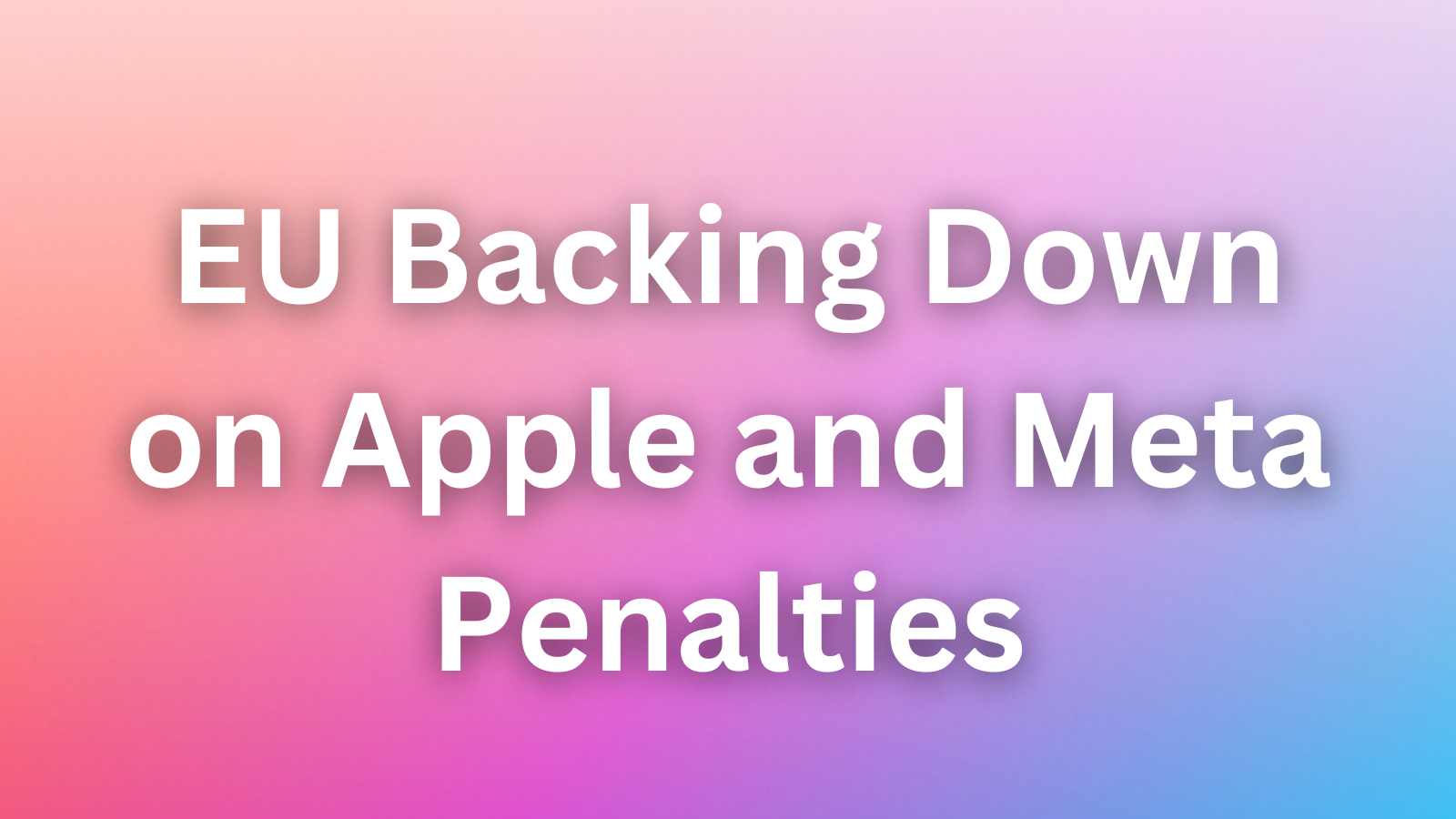 Is the EU Backing Down on Apple and Meta Penalties to Appease the U.S.?