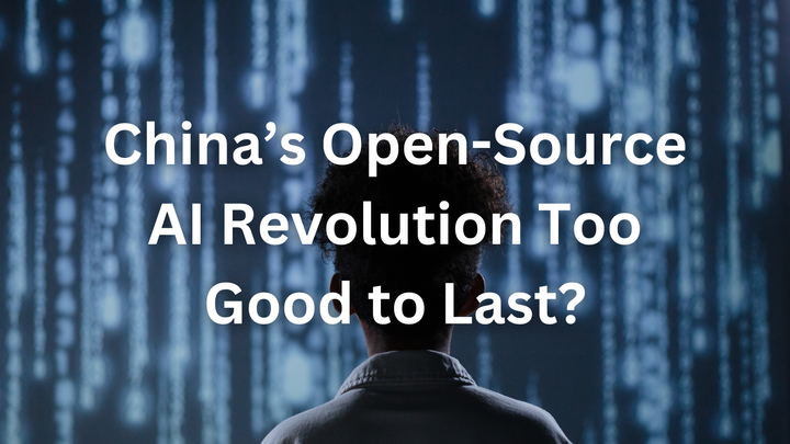 Is China’s Open-Source AI Revolution Too Good to Last?